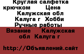 Круглая салфетка крючком №1. › Цена ­ 1 000 - Калужская обл., Калуга г. Хобби. Ручные работы » Вязание   . Калужская обл.,Калуга г.